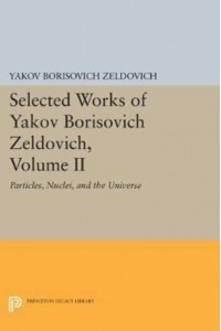 Selected Works of Yakov Borisovich Zeldovich, Volume II Particles, Nuclei, and the Universe - Princeton Legacy Library