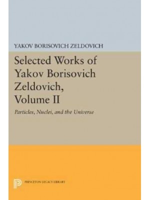 Selected Works of Yakov Borisovich Zeldovich, Volume II Particles, Nuclei, and the Universe - Princeton Legacy Library