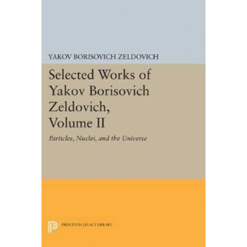 Selected Works of Yakov Borisovich Zeldovich, Volume II Particles, Nuclei, and the Universe - Princeton Legacy Library