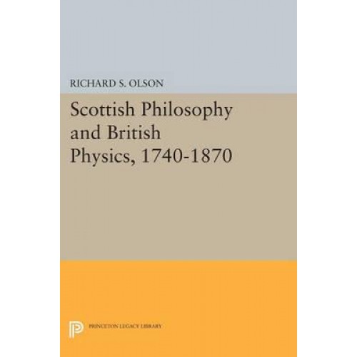 Scottish Philosophy and British Physics, 1740-1870 A Study in the Foundations of the Victorian Scientific Style - Princeton Legacy Library