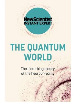 The Quantum World The Disturbing Theory at the Heart of Reality - New Scientist Instant Expert
