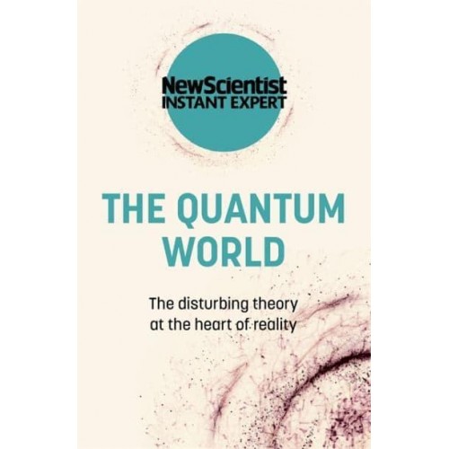 The Quantum World The Disturbing Theory at the Heart of Reality - New Scientist Instant Expert
