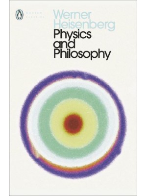 Physics and Philosophy The Revolution in Modern Science - Penguin Classics