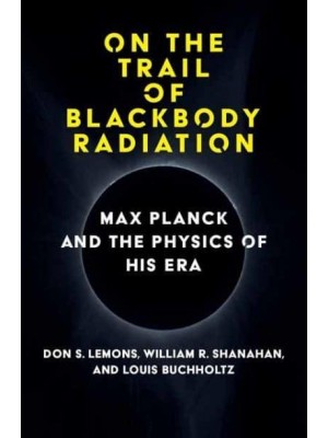 On the Trail of Blackbody Radiation Max Planck and the Physics of His Era