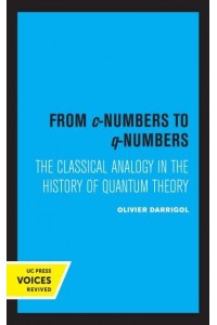 From C-Numbers to Q-Numbers The Classical Analogy in the History of Quantum Theory - California Studies in the History of Science