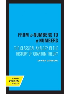 From C-Numbers to Q-Numbers The Classical Analogy in the History of Quantum Theory - California Studies in the History of Science