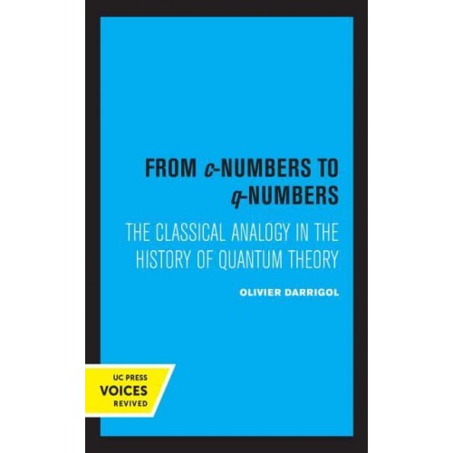 From C-Numbers to Q-Numbers The Classical Analogy in the History of Quantum Theory - California Studies in the History of Science