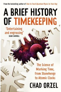 A Brief History of Timekeeping The Science of Marking Time, from Stonehenge to Atomic Clocks