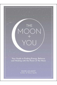 The Moon + You Your Guide to Finding Energy, Balance, and Healing With the Power of the Moon - Moon Magic