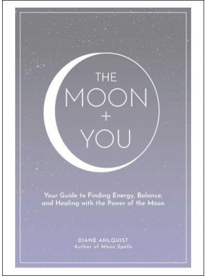 The Moon + You Your Guide to Finding Energy, Balance, and Healing With the Power of the Moon - Moon Magic