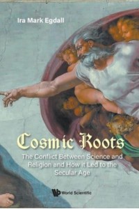 Cosmic Roots: The Conflict Between Science And Religion And How It Led To The Secular Age