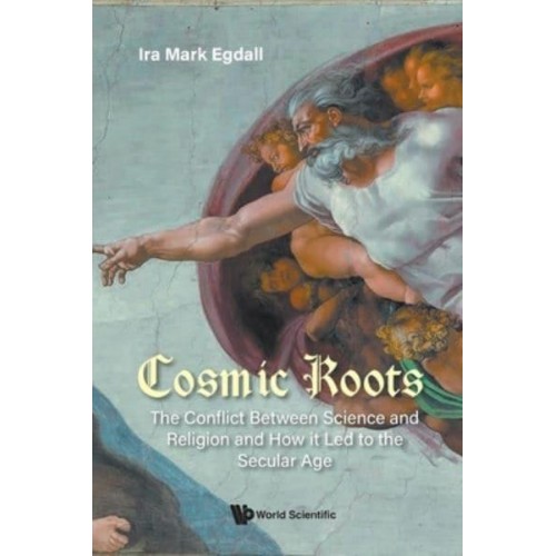 Cosmic Roots: The Conflict Between Science And Religion And How It Led To The Secular Age