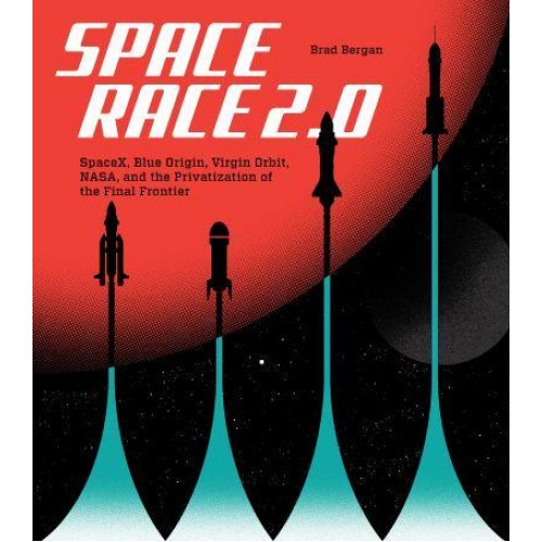 Space Race 2.0 SpaceX, Blue Origin, Virgin Orbit, NASA, and the Privatization of the Final Frontier