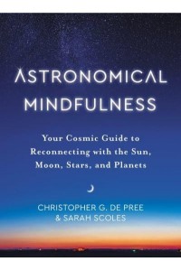 Astronomical Mindfulness Your Cosmic Guide to Reconnecting With the Sun, Moon, Stars, and Planets