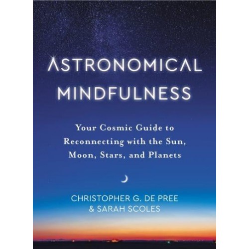 Astronomical Mindfulness Your Cosmic Guide to Reconnecting With the Sun, Moon, Stars, and Planets