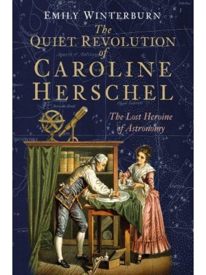 The Quiet Revolution of Caroline Herschel The Lost Heroine of Astronomy