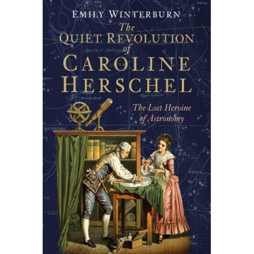 The Quiet Revolution of Caroline Herschel The Lost Heroine of Astronomy