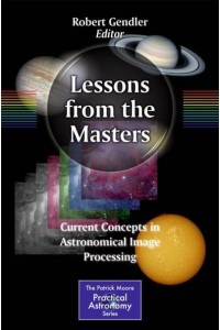 Lessons from the Masters : Current Concepts in Astronomical Image Processing - The Patrick Moore Practical Astronomy Series