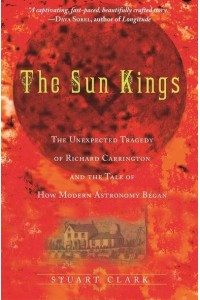 The Sun Kings The Unexpected Tragedy of Richard Carrington and the Tale of How Modern Astronomy Began