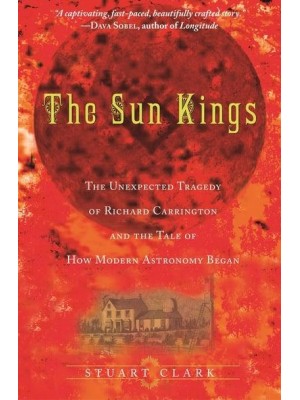 The Sun Kings The Unexpected Tragedy of Richard Carrington and the Tale of How Modern Astronomy Began