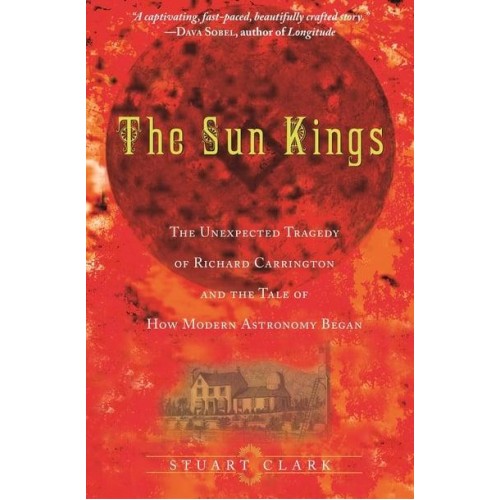 The Sun Kings The Unexpected Tragedy of Richard Carrington and the Tale of How Modern Astronomy Began