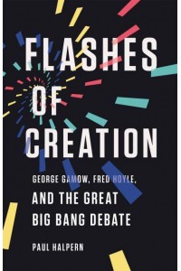 Flashes of Creation George Gamow, Fred Hoyle, and the Great Big Bang Debate