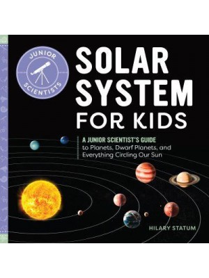 Solar System for Kids A Junior Scientist's Guide to Planets, Dwarf Planets, and Everything Circling Our Sun - Junior Scientists