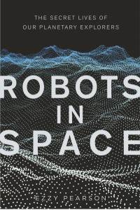 Robots in Space The Secret Lives of Our Planetary Explorers