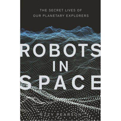 Robots in Space The Secret Lives of Our Planetary Explorers