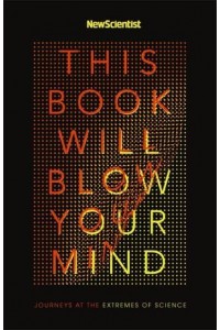 This Book Will Blow Your Mind Journeys to the Extremes of Science
