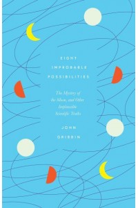 Eight Improbable Possibilities The Mystery of the Moon, and Other Implausible Scientific Truths
