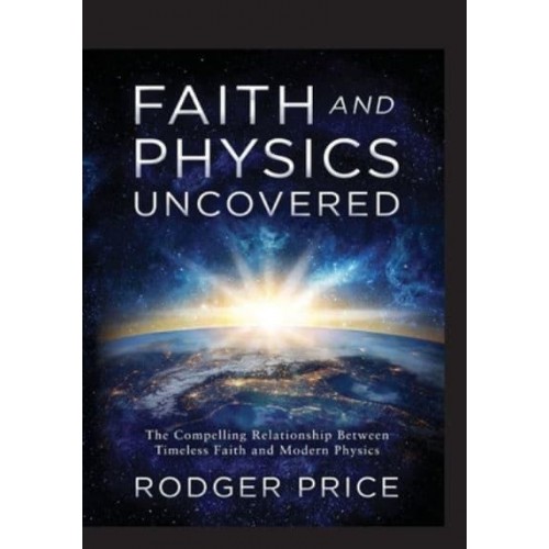 Faith and Physics Uncovered The Compelling Relationship Between Timeless Faith and Modern Physics