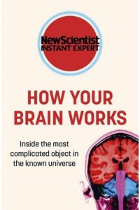 How Your Brain Works Inside the Most Complicated Object in the Known Universe - New Scientist Instant Expert
