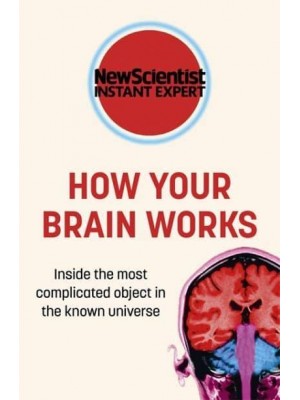 How Your Brain Works Inside the Most Complicated Object in the Known Universe - New Scientist Instant Expert