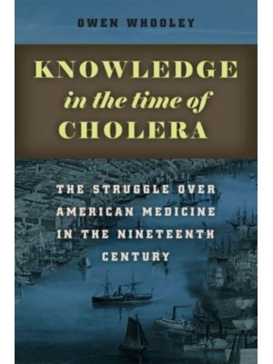 Knowledge in the Time of Cholera The Struggle Over American Medicine in the Nineteenth Century