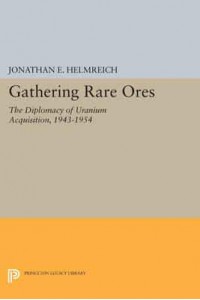 Gathering Rare Ores The Diplomacy of Uranium Acquisition, 1943-1954 - Princeton Legacy Library