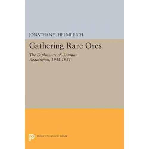 Gathering Rare Ores The Diplomacy of Uranium Acquisition, 1943-1954 - Princeton Legacy Library