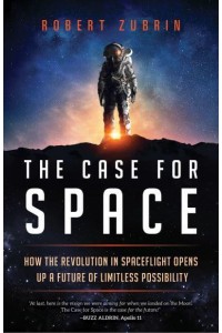 The Case for Space How the Revolution in Spaceflight Opens Up a Future of Limitless Possibility