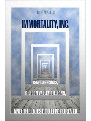 Immortality, Inc Renegade Science, Silicon Valley Billions, and the Quest to Live Forever