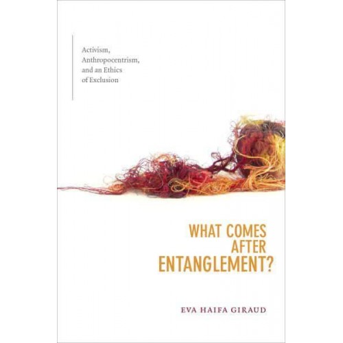 What Comes After Entanglement? Activism, Anthropocentrism, and an Ethics of Exclusion - A Cultural Politics Book
