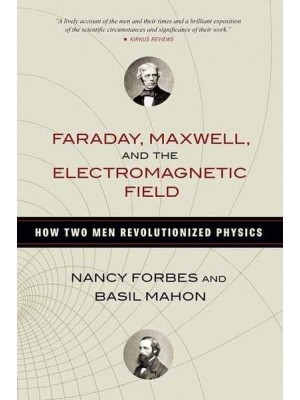 Faraday, Maxwell, and the Electromagnetic Field How Two Men Revolutionized Physics