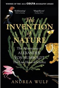 The Invention of Nature The Adventures of Alexander Von Humboldt, the Lost Hero of Science