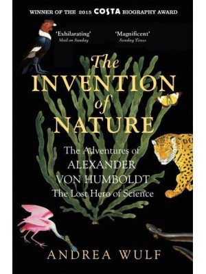 The Invention of Nature The Adventures of Alexander Von Humboldt, the Lost Hero of Science