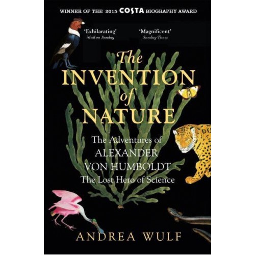 The Invention of Nature The Adventures of Alexander Von Humboldt, the Lost Hero of Science