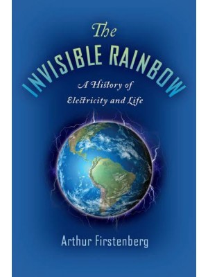 The Invisible Rainbow A History of Electricity and Life