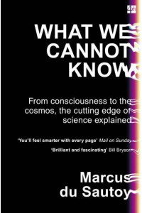 What We Cannot Know From Consciousness to the Cosmos, the Cutting Edge of Science Explained