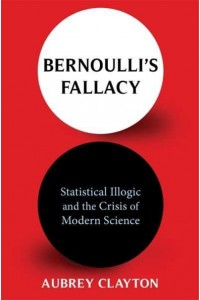 Bernoulli's Fallacy Statistical Illogic and the Crisis of Modern Science