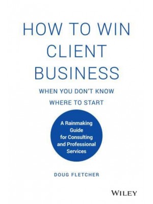 How to Win Client Business When You Don't Know Where to Start A Rainmaking Guide for Consulting and Professional Services