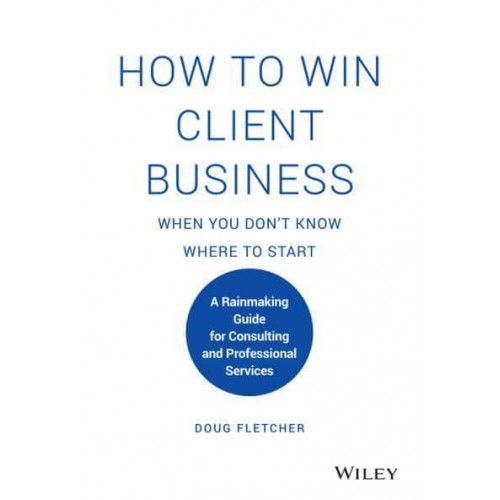 How to Win Client Business When You Don't Know Where to Start A Rainmaking Guide for Consulting and Professional Services