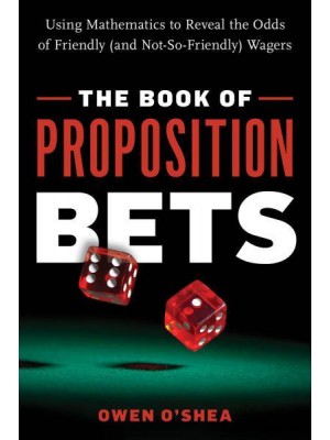 The Book of Proposition Bets Using Mathematics to Reveal the Odds of Friendly (And Not-So-Friendly) Wagers